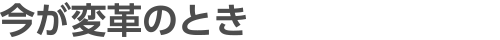 今が変革の時